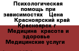 Психологическая помощь при зависимостях › Цена ­ 2 000 - Красноярский край, Красноярск г. Медицина, красота и здоровье » Медицинские услуги   